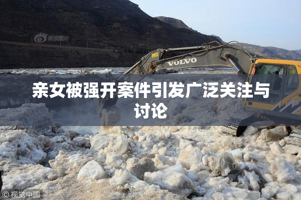 亲女被强开案件引发广泛关注与讨论