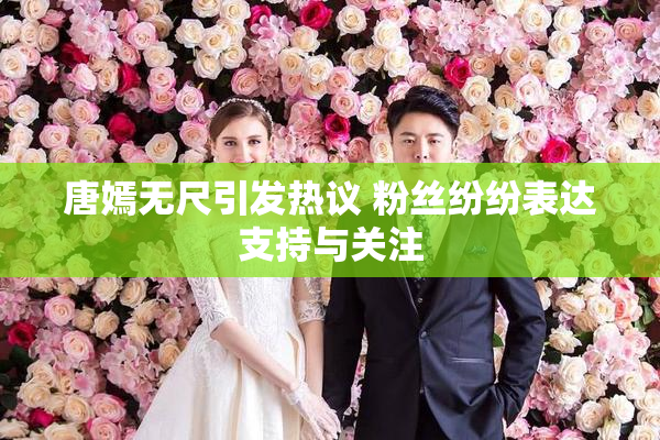 唐嫣无尺引发热议 粉丝纷纷表达支持与关注