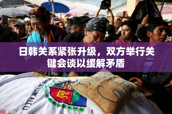日韩关系紧张升级，双方举行关键会谈以缓解矛盾