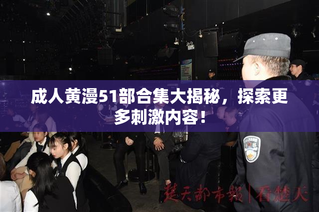 成人黄漫51部合集大揭秘，探索更多刺激内容！