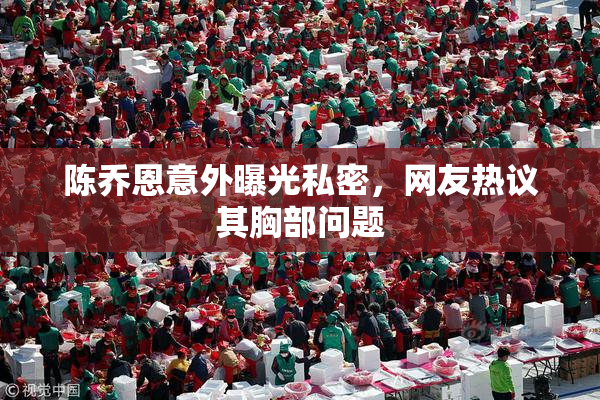 陈乔恩意外曝光私密，网友热议其胸部问题