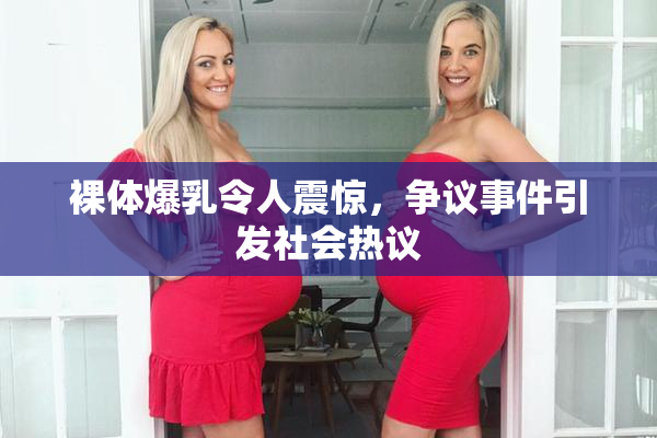 裸体爆乳令人震惊，争议事件引发社会热议