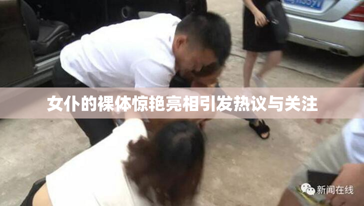 女仆的裸体惊艳亮相引发热议与关注