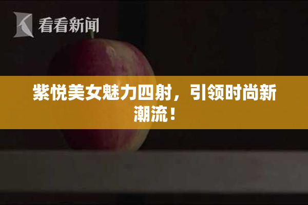 紫悦美女魅力四射，引领时尚新潮流！