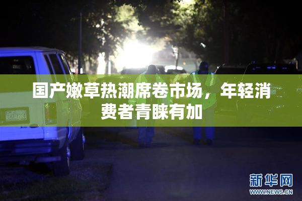 国产嫩草热潮席卷市场，年轻消费者青睐有加