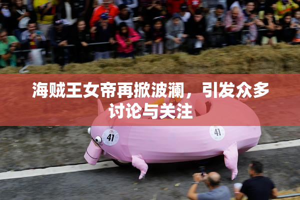 海贼王女帝再掀波澜，引发众多讨论与关注