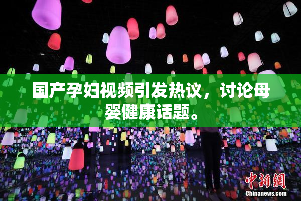 国产孕妇视频引发热议，讨论母婴健康话题。