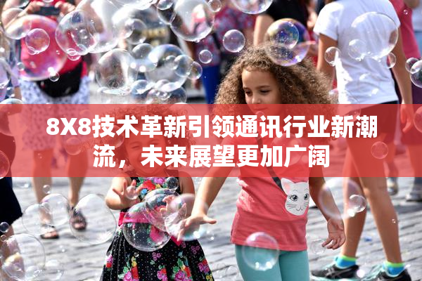 8X8技术革新引领通讯行业新潮流，未来展望更加广阔