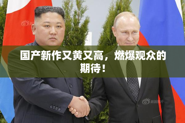 国产新作又黄又高，燃爆观众的期待！