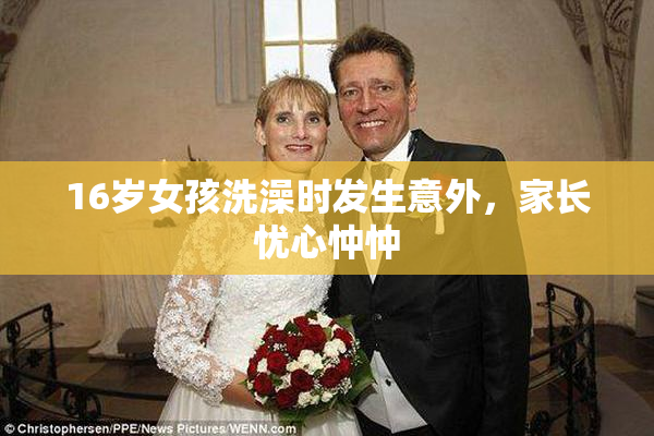 16岁女孩洗澡时发生意外，家长忧心忡忡
