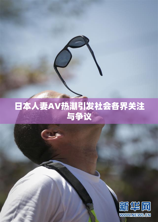日本人妻AV热潮引发社会各界关注与争议