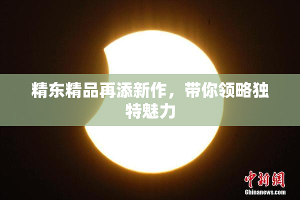 精东精品再添新作，带你领略独特魅力