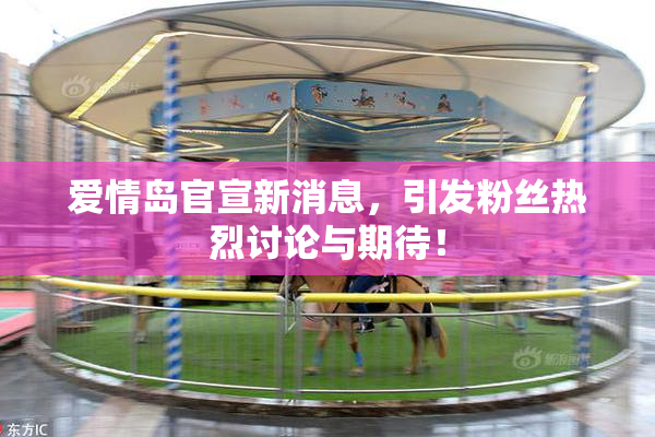 爱情岛官宣新消息，引发粉丝热烈讨论与期待！