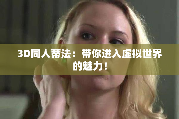 3D同人蒂法：带你进入虚拟世界的魅力！