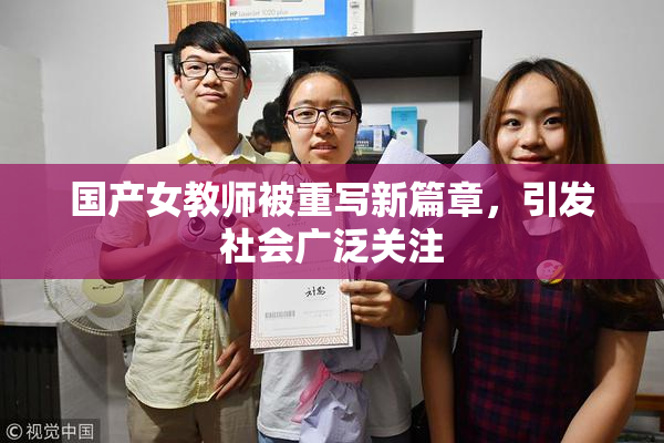 国产女教师被重写新篇章，引发社会广泛关注