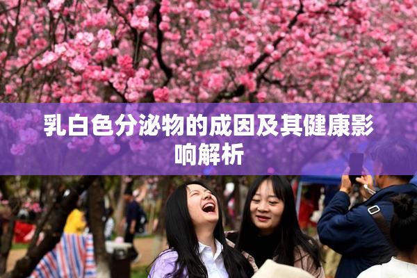乳白色分泌物的成因及其健康影响解析