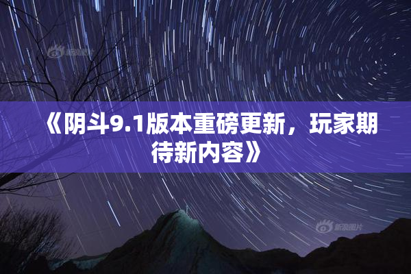 《阴斗9.1版本重磅更新，玩家期待新内容》