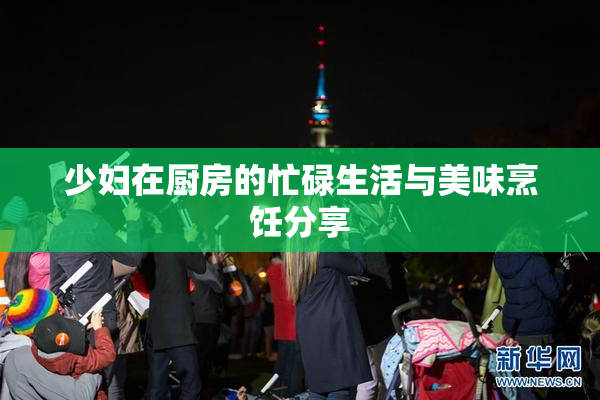 少妇在厨房的忙碌生活与美味烹饪分享