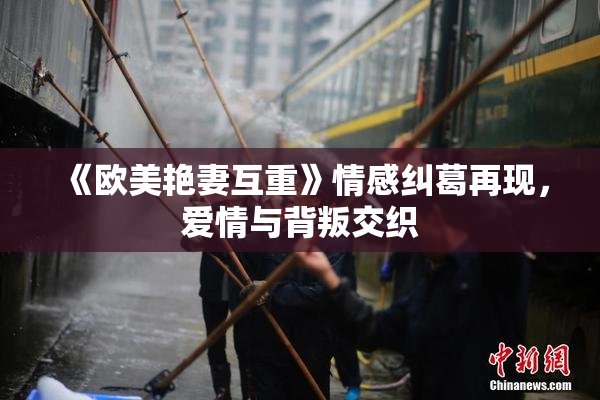 《欧美艳妻互重》情感纠葛再现，爱情与背叛交织