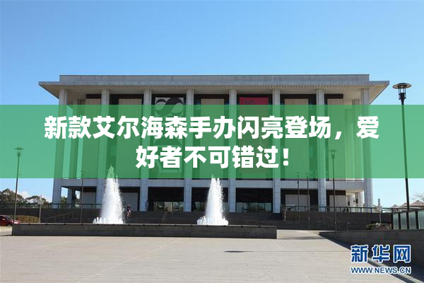 新款艾尔海森手办闪亮登场，爱好者不可错过！