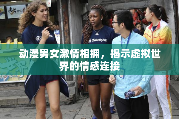 动漫男女激情相拥，揭示虚拟世界的情感连接