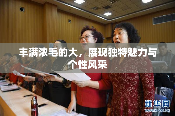 丰满浓毛的大，展现独特魅力与个性风采