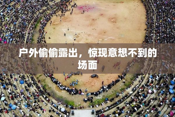 户外偷偷露出，惊现意想不到的场面