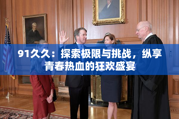 91久久：探索极限与挑战，纵享青春热血的狂欢盛宴