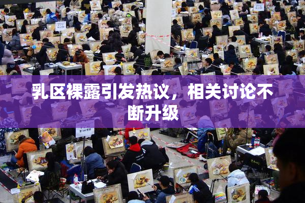 乳区裸露引发热议，相关讨论不断升级