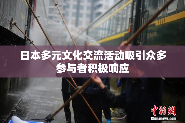 日本多元文化交流活动吸引众多参与者积极响应