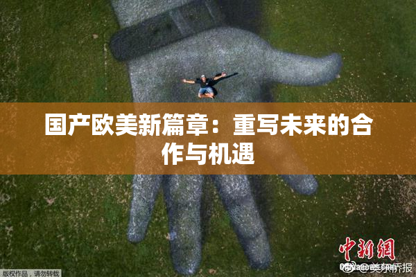 国产欧美新篇章：重写未来的合作与机遇