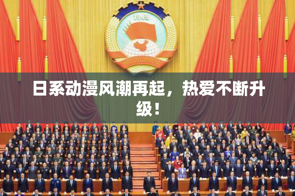 日系动漫风潮再起，热爱不断升级！