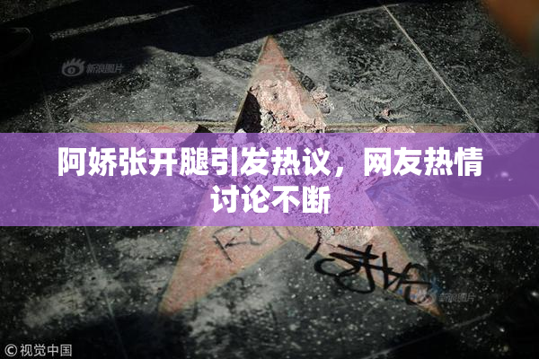 阿娇张开腿引发热议，网友热情讨论不断