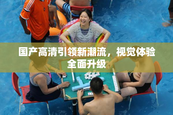 国产高清引领新潮流，视觉体验全面升级