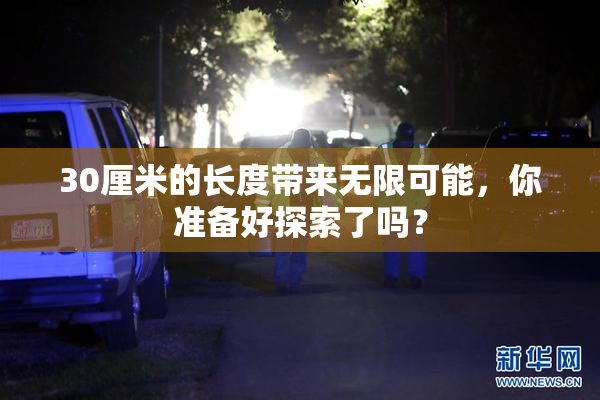 30厘米的长度带来无限可能，你准备好探索了吗？