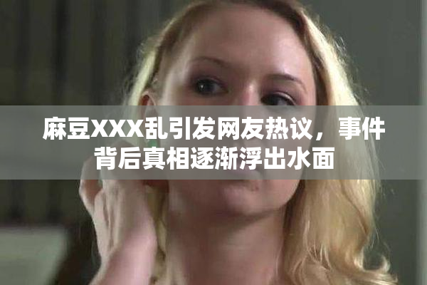 麻豆XXX乱引发网友热议，事件背后真相逐渐浮出水面