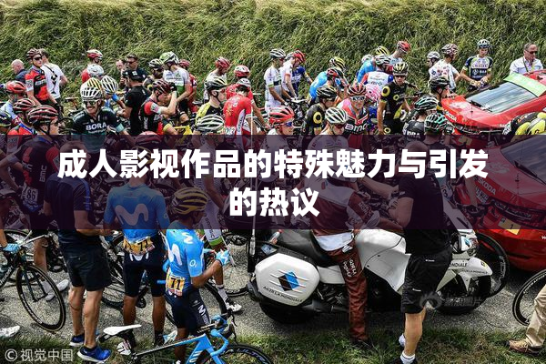 成人影视作品的特殊魅力与引发的热议