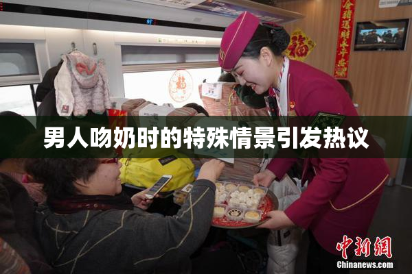 男人吻奶时的特殊情景引发热议