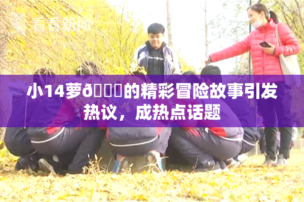 小14萝🔞的精彩冒险故事引发热议，成热点话题