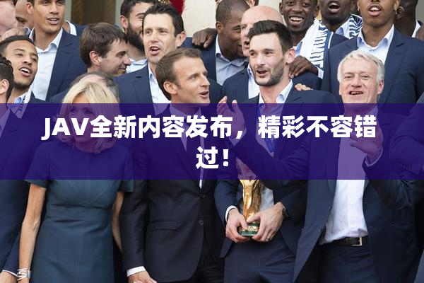 JAV全新内容发布，精彩不容错过！