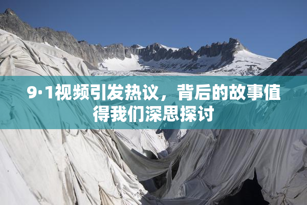 9·1视频引发热议，背后的故事值得我们深思探讨