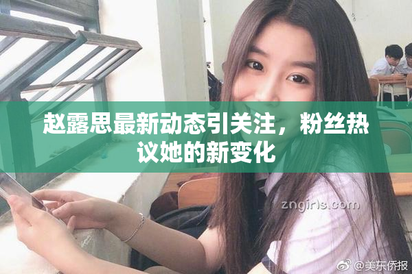 赵露思最新动态引关注，粉丝热议她的新变化