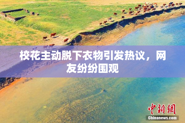校花主动脱下衣物引发热议，网友纷纷围观
