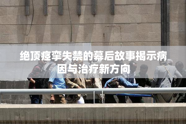 绝顶痉挛失禁的幕后故事揭示病因与治疗新方向