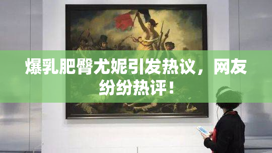 爆乳肥臀尤妮引发热议，网友纷纷热评！