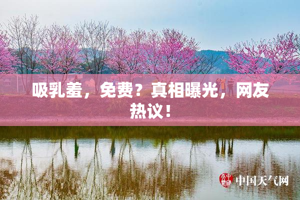 吸乳羞，免费？真相曝光，网友热议！