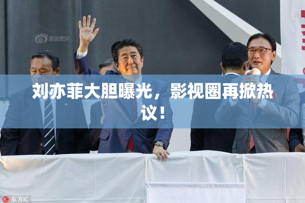 刘亦菲大胆曝光，影视圈再掀热议！