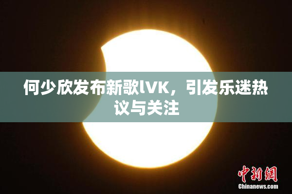 何少欣发布新歌lVK，引发乐迷热议与关注