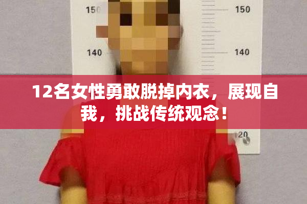 12名女性勇敢脱掉内衣，展现自我，挑战传统观念！
