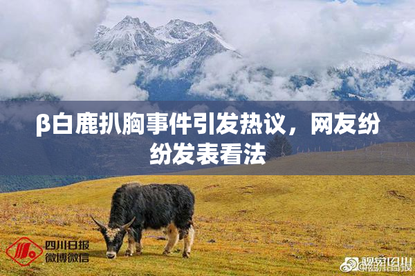 β白鹿扒胸事件引发热议，网友纷纷发表看法